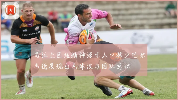 乌拉圭团结精神源于人口稀少巴尔韦德展现出色球技与团队意识