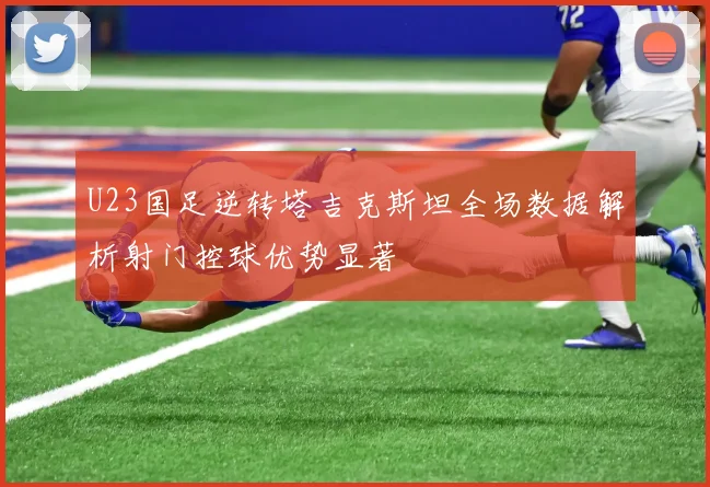 U23国足逆转塔吉克斯坦全场数据解析射门控球优势显著