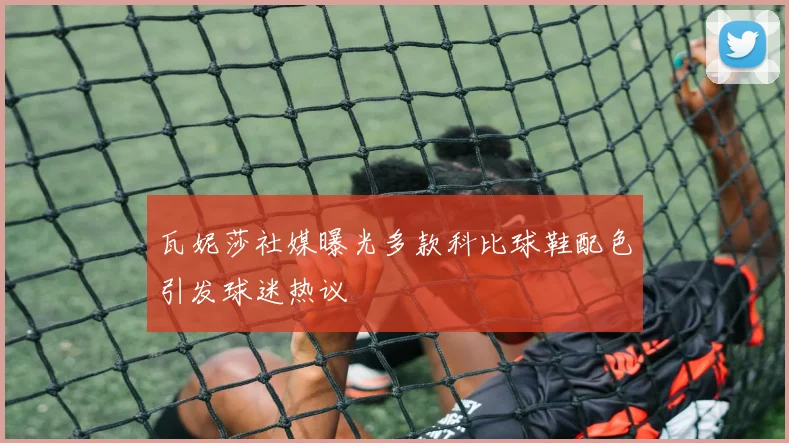 瓦妮莎社媒曝光多款科比球鞋配色引发球迷热议