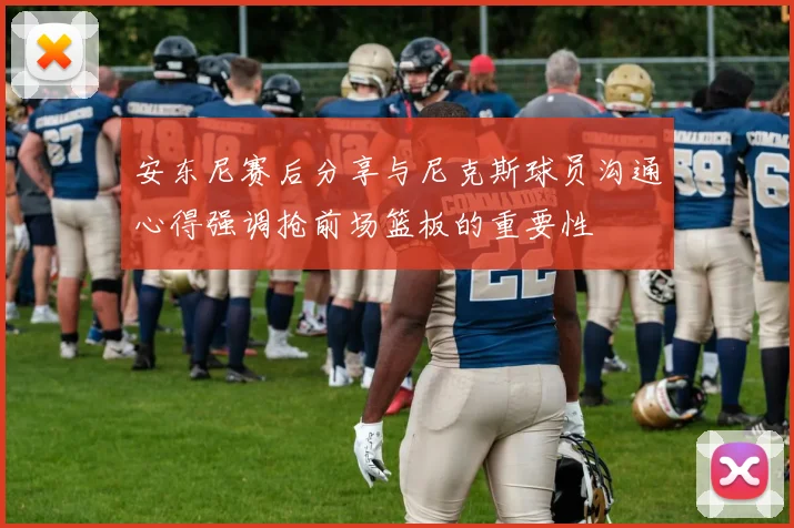 安东尼赛后分享与尼克斯球员沟通心得强调抢前场篮板的重要性