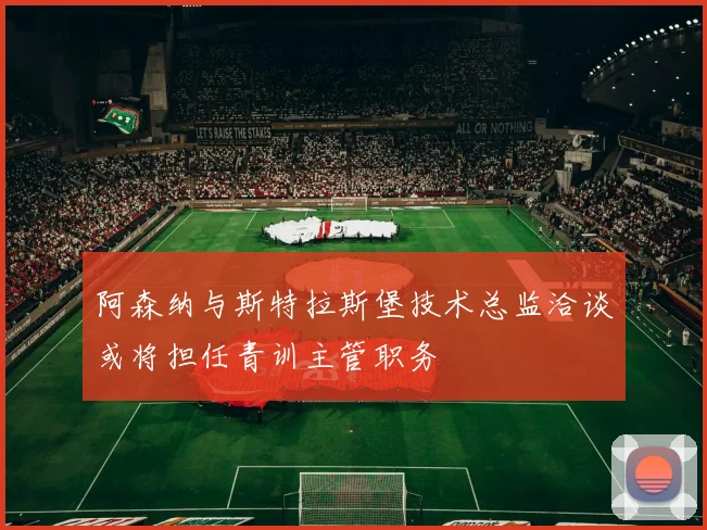 阿森纳与斯特拉斯堡技术总监洽谈或将担任青训主管职务