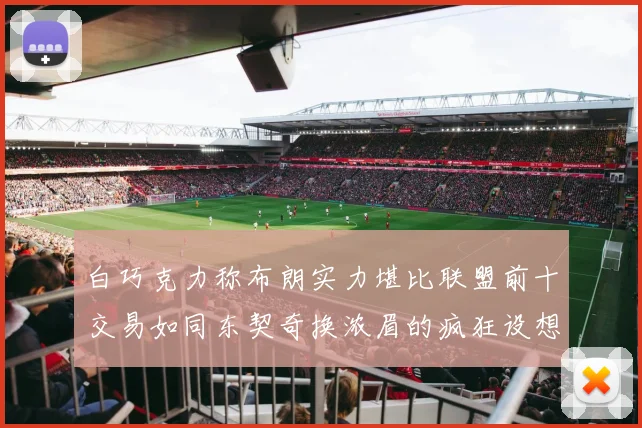 白巧克力称布朗实力堪比联盟前十交易如同东契奇换浓眉的疯狂设想