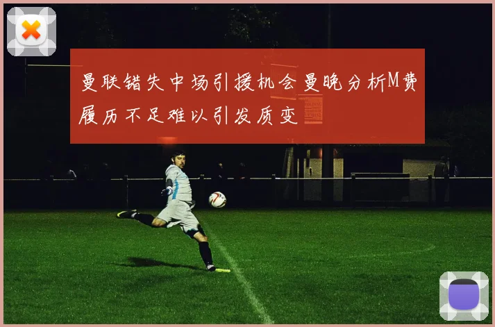 曼联错失中场引援机会曼晚分析M费履历不足难以引发质变
