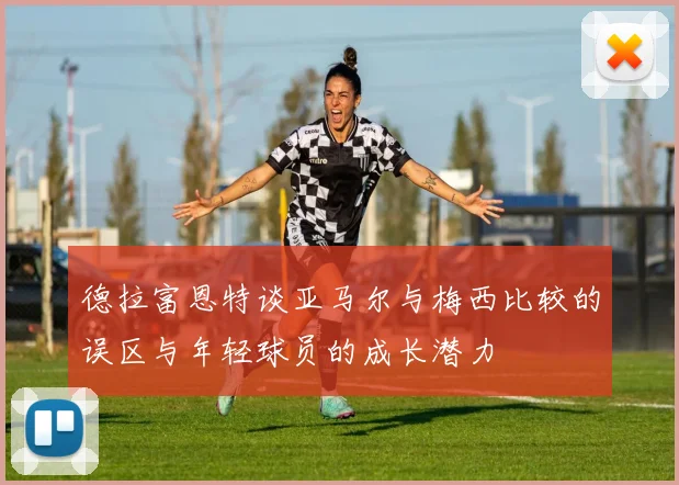 德拉富恩特谈亚马尔与梅西比较的误区与年轻球员的成长潜力