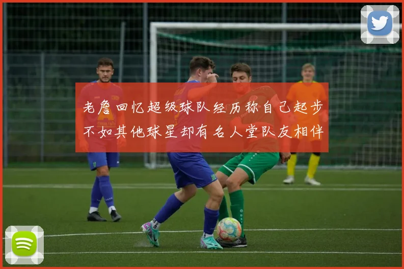 老詹回忆超级球队经历称自己起步不如其他球星却有名人堂队友相伴