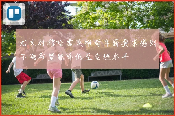 尤文对穆哈雷莫维奇年薪要求感到不满希望能降低至合理水平