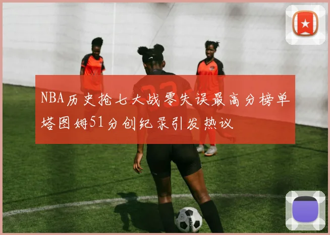 NBA历史抢七大战零失误最高分榜单塔图姆51分创纪录引发热议