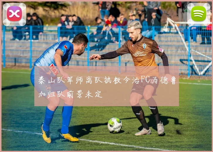 泰山队军师离队执教今治FC马德鲁加归队前景未定
