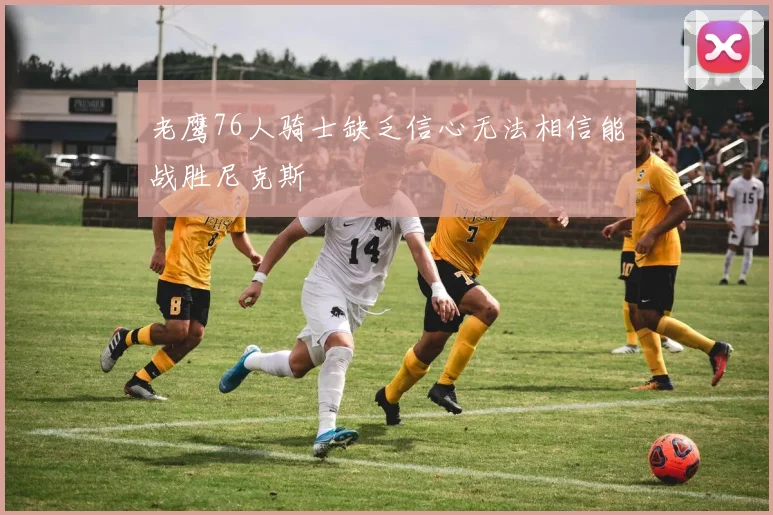 老鹰76人骑士缺乏信心无法相信能战胜尼克斯