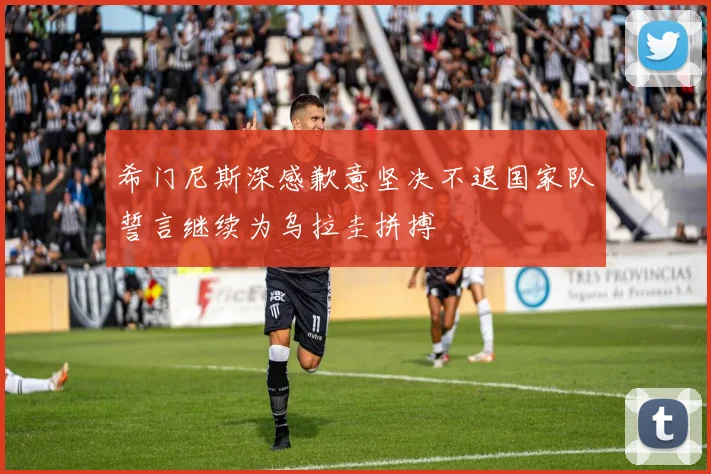希门尼斯深感歉意坚决不退国家队誓言继续为乌拉圭拼搏