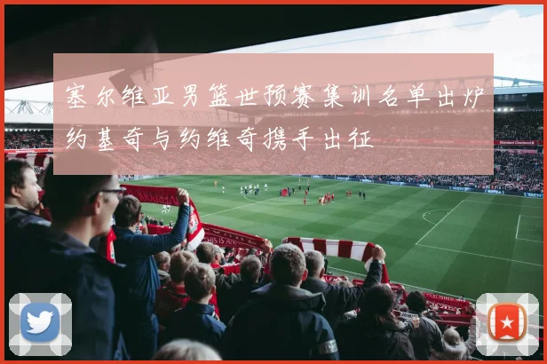 塞尔维亚男篮世预赛集训名单出炉约基奇与约维奇携手出征