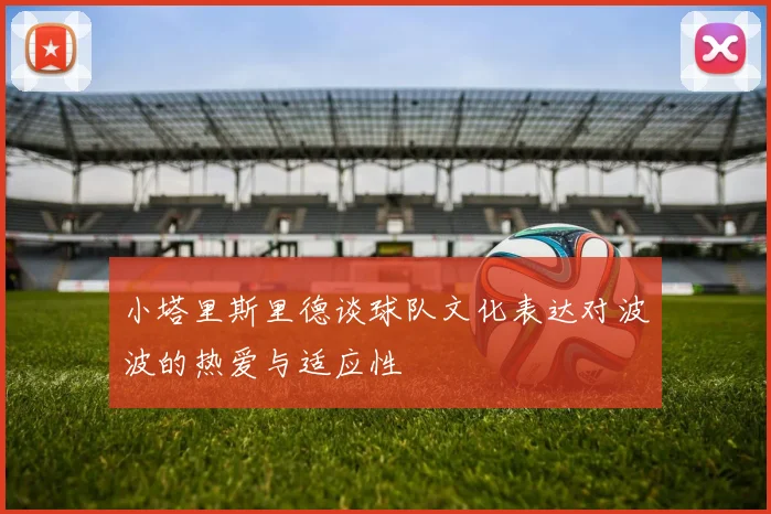 小塔里斯里德谈球队文化表达对波波的热爱与适应性