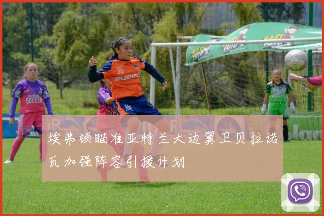 埃弗顿瞄准亚特兰大边翼卫贝拉诺瓦加强阵容引援计划