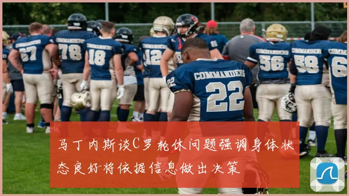 马丁内斯谈C罗轮休问题强调身体状态良好将依据信息做出决策