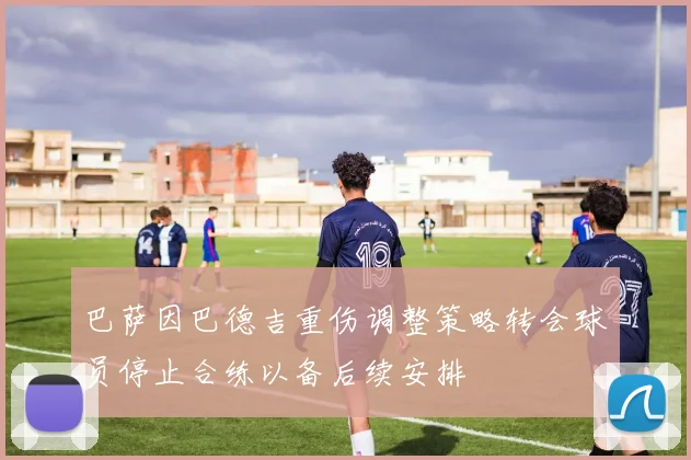 巴萨因巴德吉重伤调整策略转会球员停止合练以备后续安排